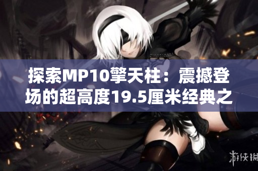 探索MP10擎天柱：震撼登场的超高度19.5厘米经典之作