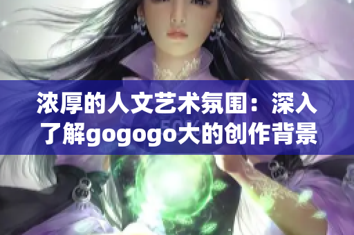 浓厚的人文艺术氛围：深入了解gogogo大的创作背景