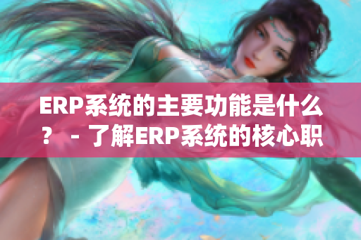 ERP系统的主要功能是什么？ - 了解ERP系统的核心职能