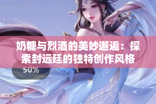 奶糖与烈酒的美妙邂逅：探索封远廷的独特创作风格