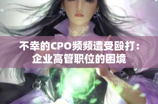 不幸的CPO频频遭受殴打：企业高管职位的困境