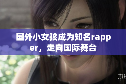 国外小女孩成为知名rapper，走向国际舞台