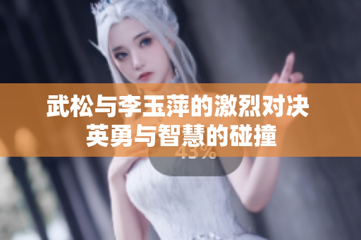 武松与李玉萍的激烈对决 英勇与智慧的碰撞