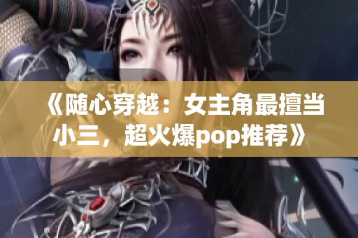 《随心穿越：女主角最擅当小三，超火爆pop推荐》