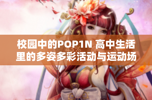 校园中的POP1N 高中生活里的多姿多彩活动与运动场地