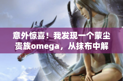 意外惊喜！我发现一个蒙尘贵族omega，从抹布中解放！