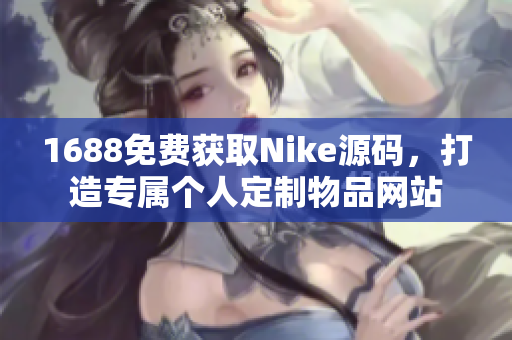 1688免费获取Nike源码，打造专属个人定制物品网站