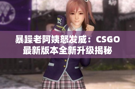 暴躁老阿姨怒发威：CSGO最新版本全新升级揭秘