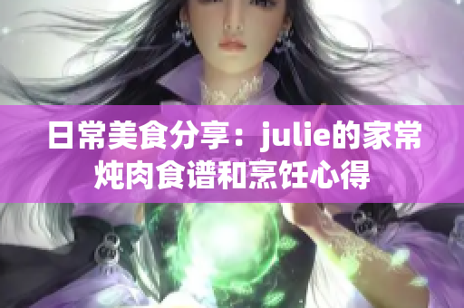 日常美食分享：julie的家常炖肉食谱和烹饪心得