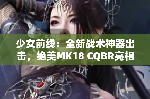 少女前线：全新战术神器出击，绝美MK18 CQBR亮相