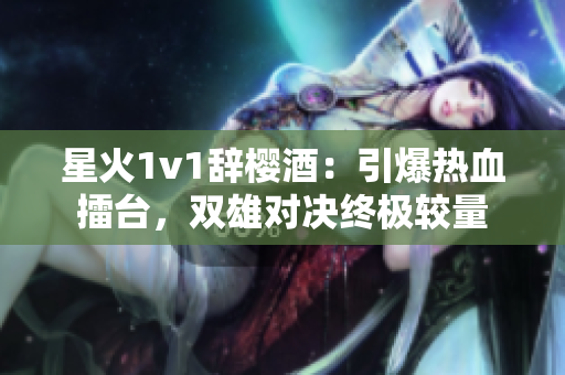 星火1v1辞樱酒：引爆热血擂台，双雄对决终极较量