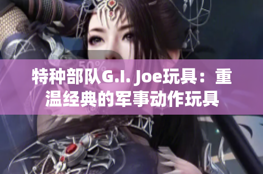 特种部队G.I. Joe玩具：重温经典的军事动作玩具