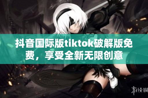 抖音国际版tiktok破解版免费，享受全新无限创意