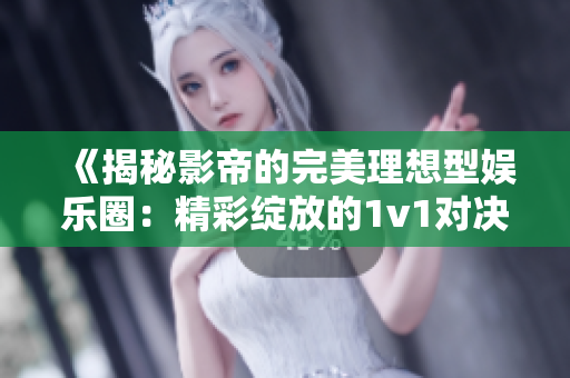 《揭秘影帝的完美理想型娱乐圈：精彩绽放的1v1对决》