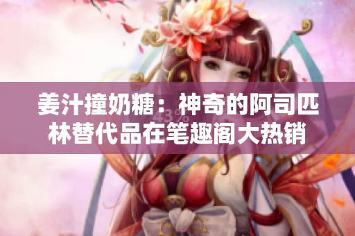 姜汁撞奶糖：神奇的阿司匹林替代品在笔趣阁大热销