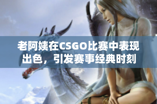 老阿姨在CSGO比赛中表现出色，引发赛事经典时刻