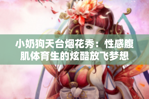 小奶狗天台烟花秀：性感腹肌体育生的炫酷放飞梦想