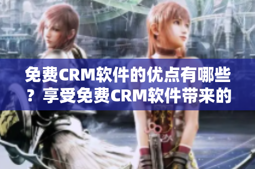 免费CRM软件的优点有哪些？享受免费CRM软件带来的诸多好处