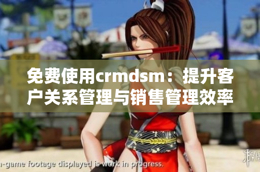 免费使用crmdsm：提升客户关系管理与销售管理效率