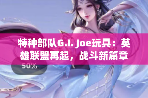 特种部队G.I. Joe玩具：英雄联盟再起，战斗新篇章