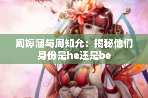 周婷涵与周知允：揭秘他们身份是he还是be