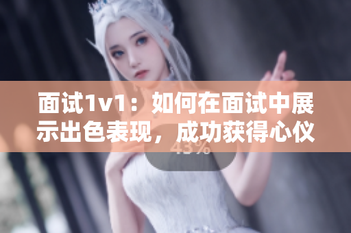 面试1v1：如何在面试中展示出色表现，成功获得心仪工作