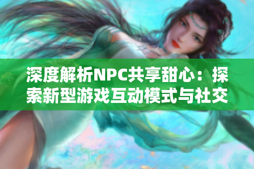 深度解析NPC共享甜心：探索新型游戏互动模式与社交价值