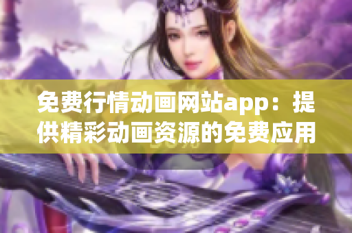 免费行情动画网站app：提供精彩动画资源的免费应用程序