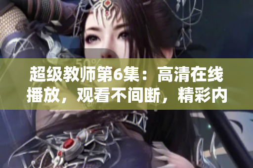 超级教师第6集：高清在线播放，观看不间断，精彩内容尽收眼底