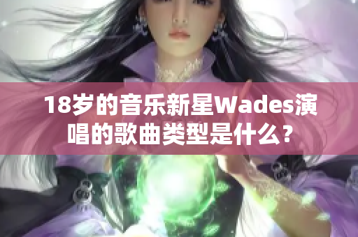 18岁的音乐新星Wades演唱的歌曲类型是什么？