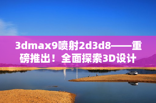 3dmax9喷射2d3d8——重磅推出！全面探索3D设计新世界