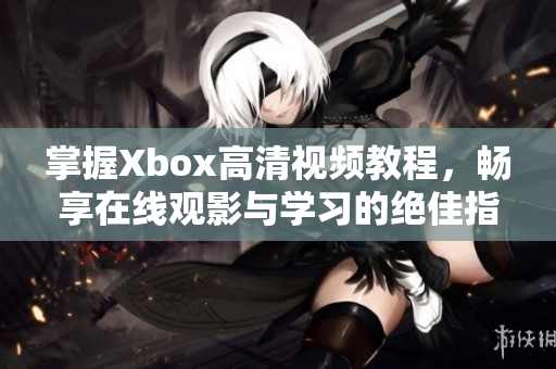 掌握Xbox高清视频教程，畅享在线观影与学习的绝佳指南