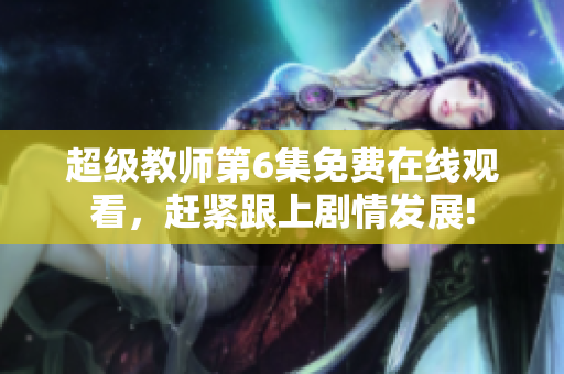 超级教师第6集免费在线观看，赶紧跟上剧情发展!