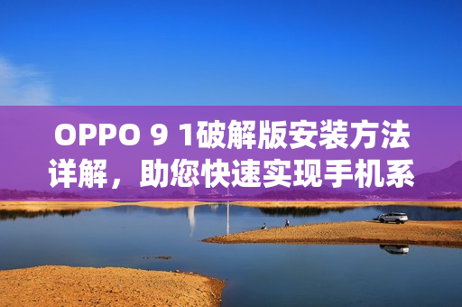 OPPO 9 1破解版安装方法详解，助您快速实现手机系统升级