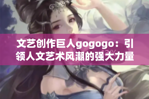 文艺创作巨人gogogo：引领人文艺术风潮的强大力量