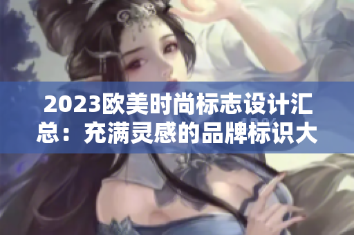 2023欧美时尚标志设计汇总：充满灵感的品牌标识大揭秘