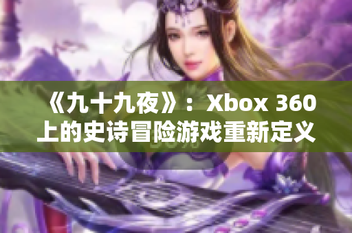 《九十九夜》：Xbox 360上的史诗冒险游戏重新定义！ 