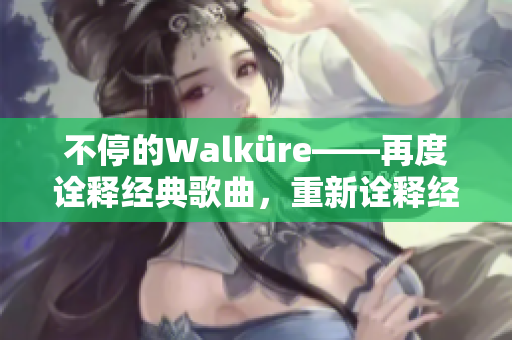 不停的Walküre——再度诠释经典歌曲，重新诠释经典音乐。