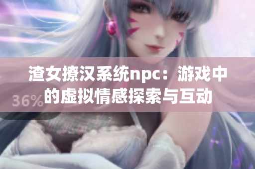 渣女撩汉系统npc：游戏中的虚拟情感探索与互动