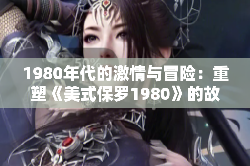 1980年代的激情与冒险：重塑《美式保罗1980》的故事