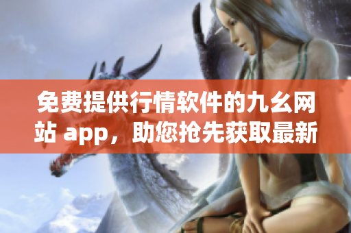 免费提供行情软件的九幺网站 app，助您抢先获取最新股市动态!