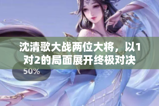 沈清歌大战两位大将，以1对2的局面展开终极对决