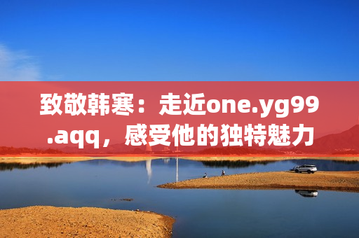 致敬韩寒：走近one.yg99.aqq，感受他的独特魅力