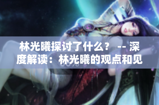 林光曦探讨了什么？ -- 深度解读：林光曦的观点和见解