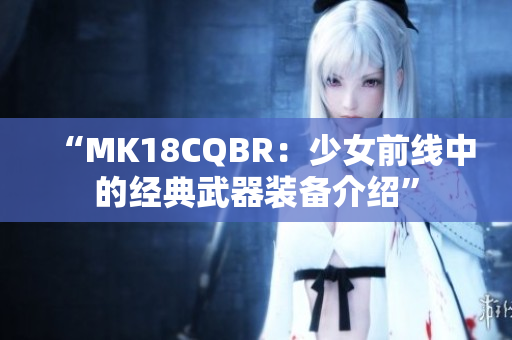 “MK18CQBR：少女前线中的经典武器装备介绍”