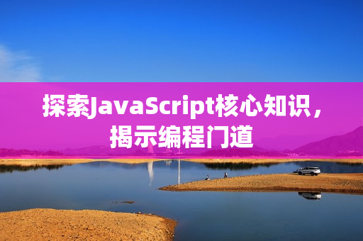 探索JavaScript核心知识，揭示编程门道