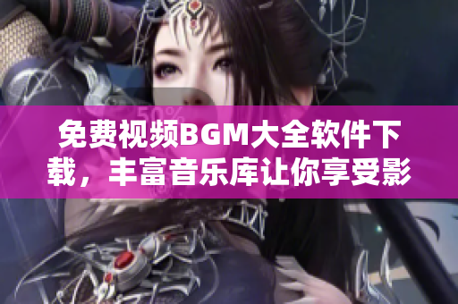 免费视频BGM大全软件下载，丰富音乐库让你享受影视创作的乐趣