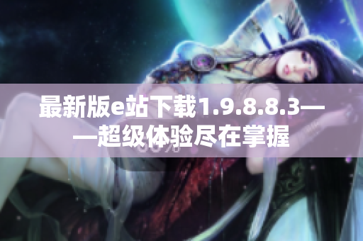 最新版e站下载1.9.8.8.3——超级体验尽在掌握