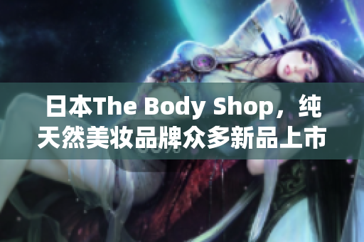 日本The Body Shop，纯天然美妆品牌众多新品上市