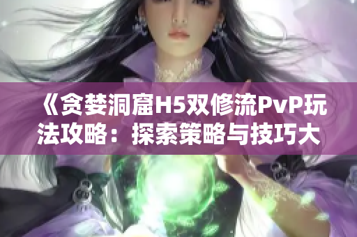 《贪婪洞窟H5双修流PvP玩法攻略：探索策略与技巧大揭秘！》